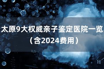 太原9大权威亲子鉴定医院一览（含2024费用）